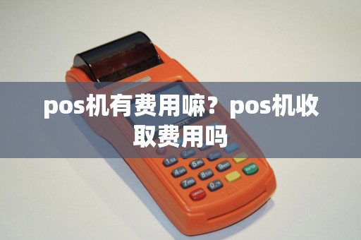 pos机有费用嘛？pos机收取费用吗