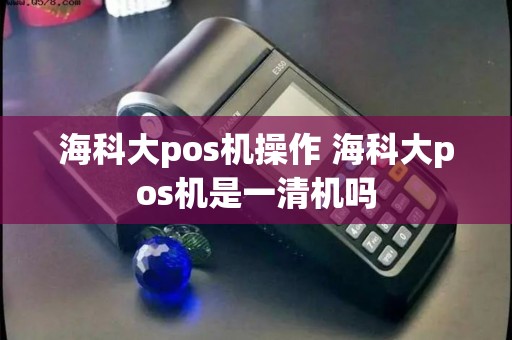 海科大pos机操作 海科大pos机是一清机吗