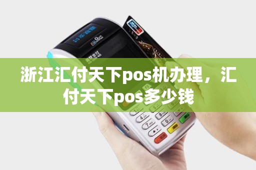 浙江汇付天下pos机办理，汇付天下pos多少钱