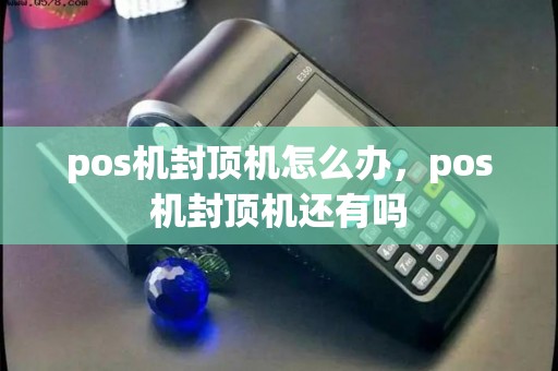 pos机封顶机怎么办，pos机封顶机还有吗