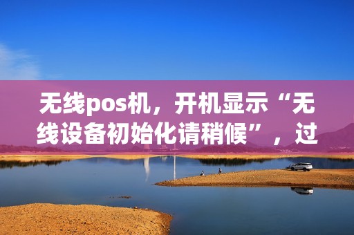 无线pos机，开机显示“无线设备初始化请稍候”，过了几分钟之后又显示“基站信息获取失败”
