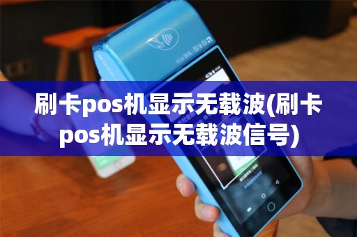 刷卡pos机显示无载波(刷卡pos机显示无载波信号)