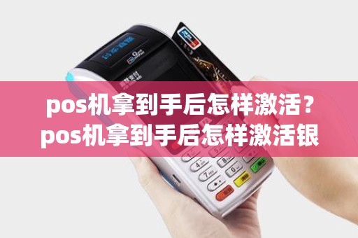pos机拿到手后怎样激活？pos机拿到手后怎样激活银行卡