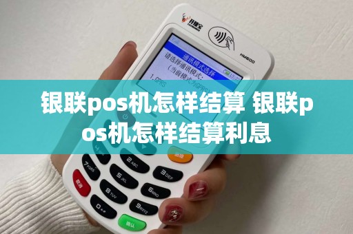 银联pos机怎样结算 银联pos机怎样结算利息