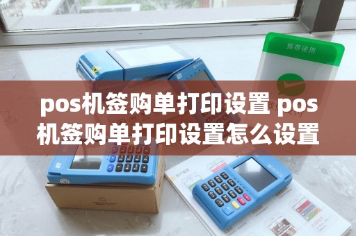 pos机签购单打印设置 pos机签购单打印设置怎么设置