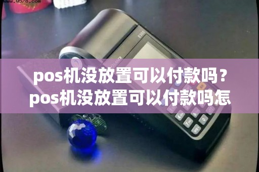 pos机没放置可以付款吗？pos机没放置可以付款吗怎么办