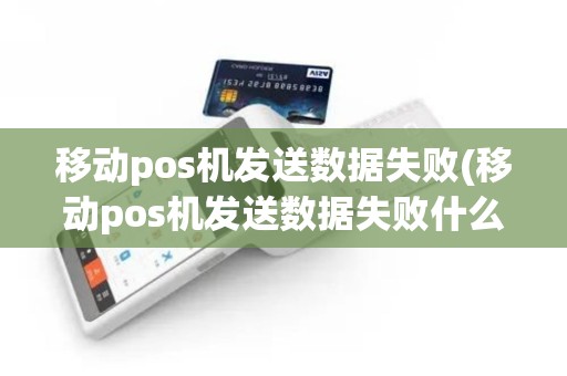 移动pos机发送数据失败(移动pos机发送数据失败什么原因)