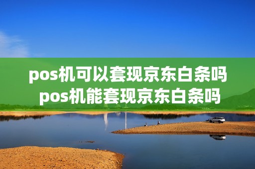 pos机可以套现京东白条吗 pos机能套现京东白条吗