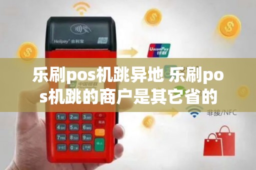 乐刷pos机跳异地 乐刷pos机跳的商户是其它省的