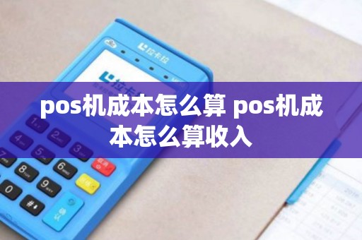 pos机成本怎么算 pos机成本怎么算收入