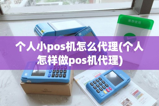 个人小pos机怎么代理(个人怎样做pos机代理)