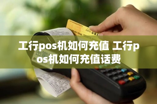 工行pos机如何充值 工行pos机如何充值话费
