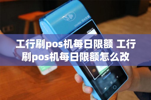 工行刷pos机每日限额 工行刷pos机每日限额怎么改