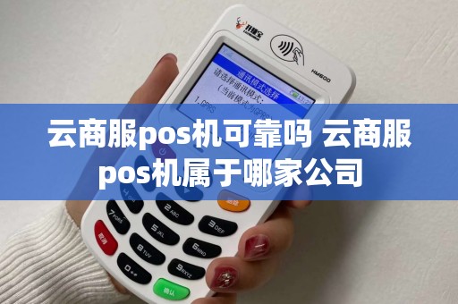 云商服pos机可靠吗 云商服pos机属于哪家公司