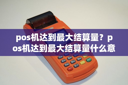 pos机达到最大结算量？pos机达到最大结算量什么意思