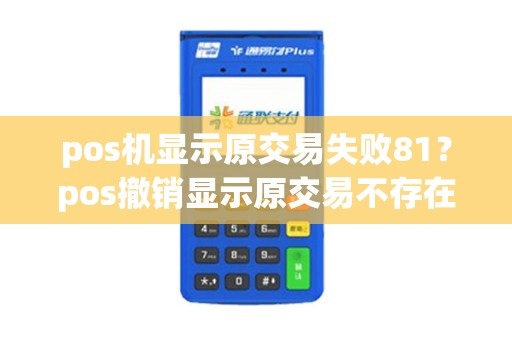 pos机显示原交易失败81？pos撤销显示原交易不存在