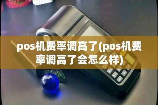 pos机费率调高了(pos机费率调高了会怎么样)
