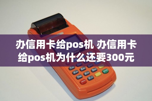 办信用卡给pos机 办信用卡给pos机为什么还要300元
