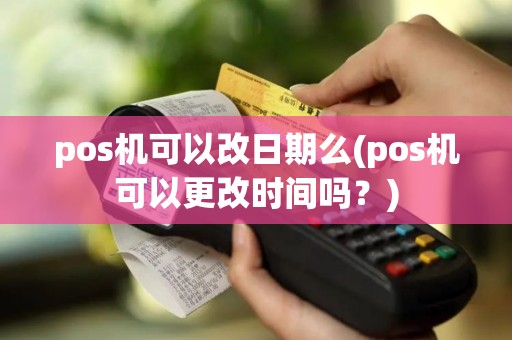 pos机可以改日期么(pos机可以更改时间吗？)