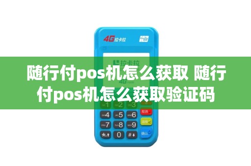 随行付pos机怎么获取 随行付pos机怎么获取验证码