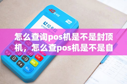 怎么查询pos机是不是封顶机，怎么查pos机是不是自己的