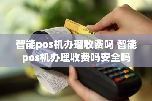 智能pos机办理收费吗 智能pos机办理收费吗安全吗