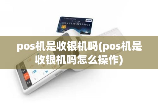 pos机是收银机吗(pos机是收银机吗怎么操作)