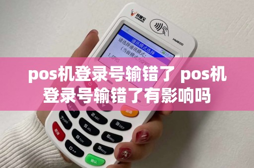 pos机登录号输错了 pos机登录号输错了有影响吗