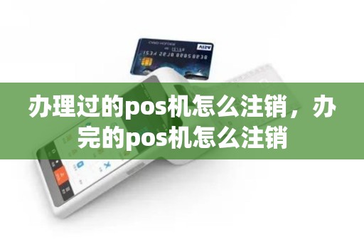 办理过的pos机怎么注销，办完的pos机怎么注销