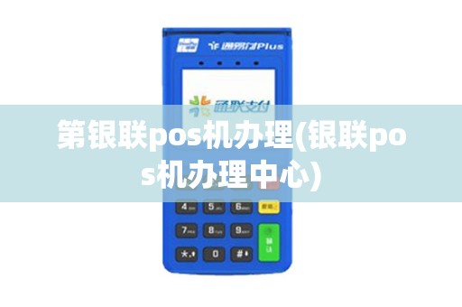第银联pos机办理(银联pos机办理中心)