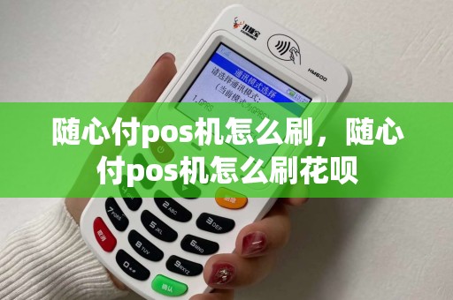随心付pos机怎么刷，随心付pos机怎么刷花呗