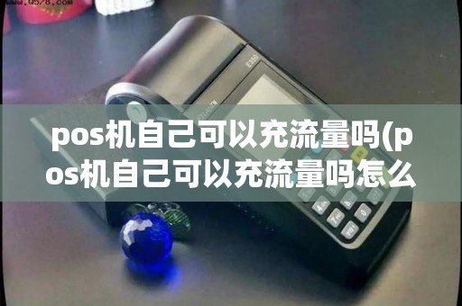 pos机自己可以充流量吗(pos机自己可以充流量吗怎么充)