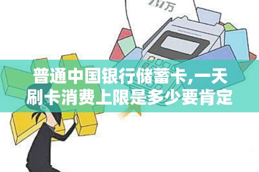 普通中国银行储蓄卡,一天刷卡消费上限是多少要肯定答案...
