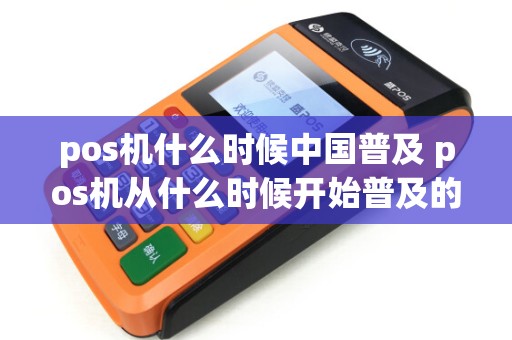 pos机什么时候中国普及 pos机从什么时候开始普及的