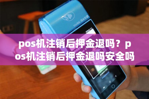 pos机注销后押金退吗？pos机注销后押金退吗安全吗