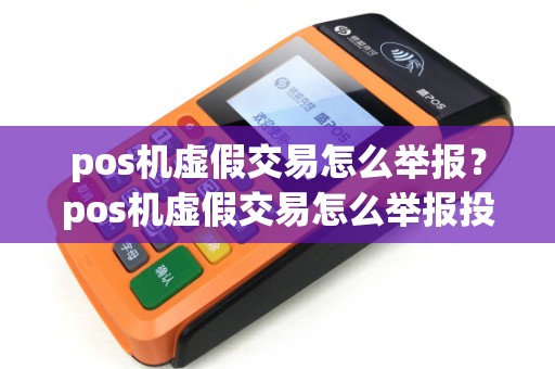 pos机虚假交易怎么举报？pos机虚假交易怎么举报投诉