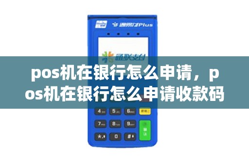 pos机在银行怎么申请，pos机在银行怎么申请收款码