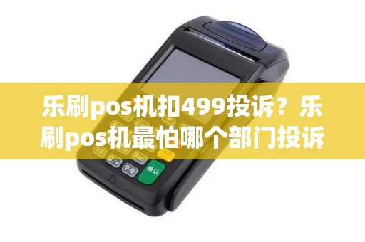 乐刷pos机扣499投诉？乐刷pos机最怕哪个部门投诉