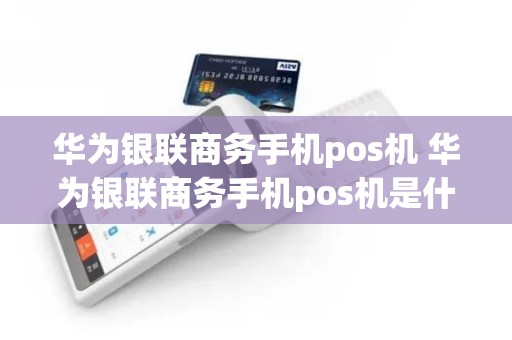 华为银联商务手机pos机 华为银联商务手机pos机是什么
