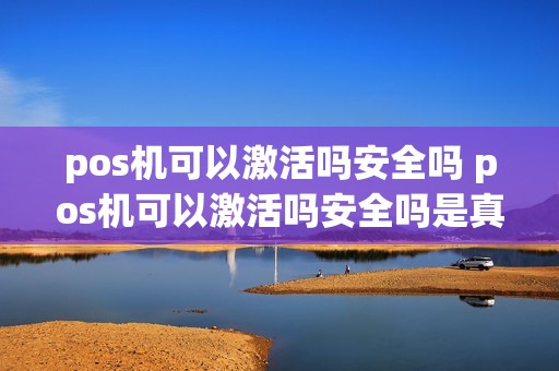 pos机可以激活吗安全吗 pos机可以激活吗安全吗是真的吗