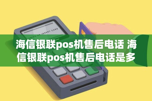 海信银联pos机售后电话 海信银联pos机售后电话是多少