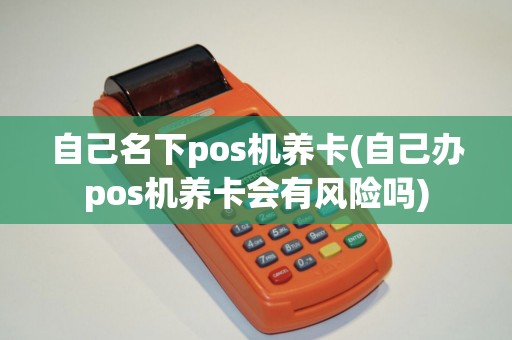 自己名下pos机养卡(自己办pos机养卡会有风险吗)