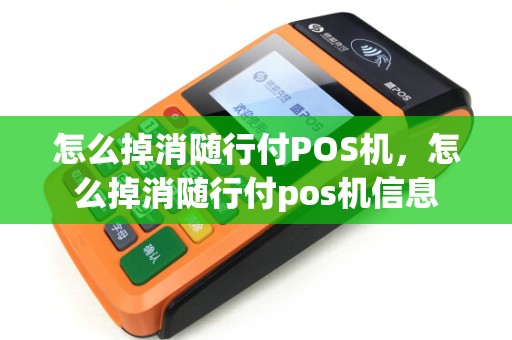 怎么掉消随行付POS机，怎么掉消随行付pos机信息
