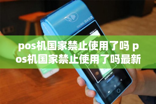 pos机国家禁止使用了吗 pos机国家禁止使用了吗最新消息