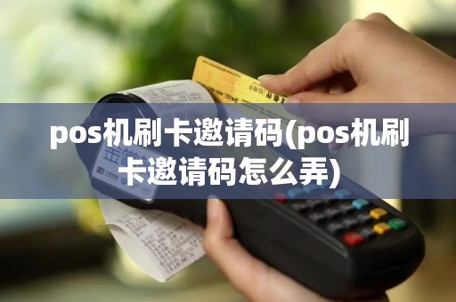 pos机刷卡邀请码(pos机刷卡邀请码怎么弄)