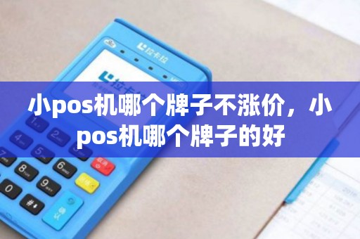小pos机哪个牌子不涨价，小pos机哪个牌子的好