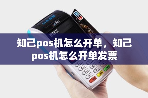 知己pos机怎么开单，知己pos机怎么开单发票