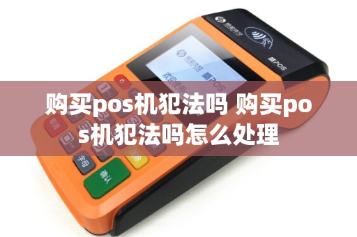 购买pos机犯法吗 购买pos机犯法吗怎么处理