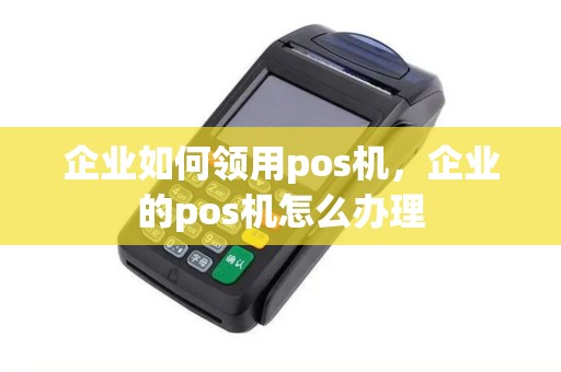 企业如何领用pos机，企业的pos机怎么办理