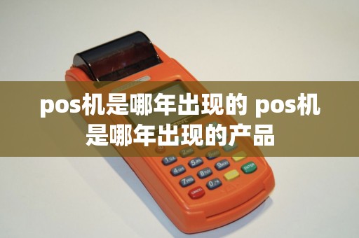 pos机是哪年出现的 pos机是哪年出现的产品
